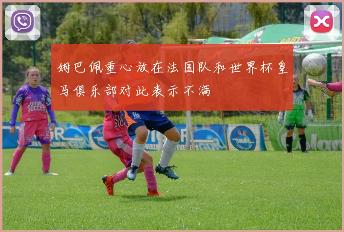 姆巴佩重心放在法国队和世界杯皇马俱乐部对此表示不满