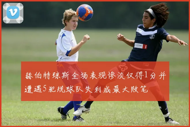 赫伯特琼斯全场表现惨淡仅得1分并遭遇5犯规球队失利成最大败笔