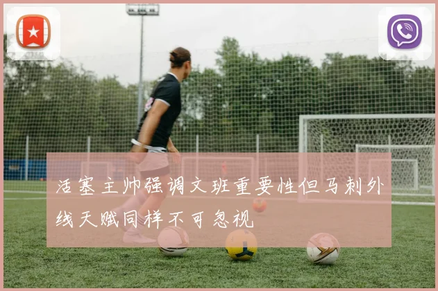 活塞主帅强调文班重要性但马刺外线天赋同样不可忽视