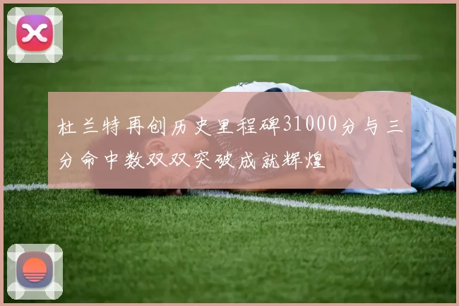 杜兰特再创历史里程碑31000分与三分命中数双双突破成就辉煌