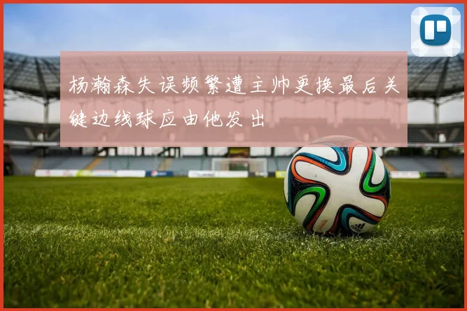 杨瀚森失误频繁遭主帅更换最后关键边线球应由他发出
