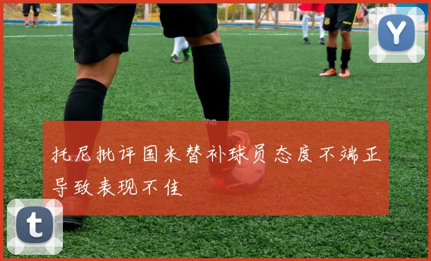 托尼批评国米替补球员态度不端正导致表现不佳