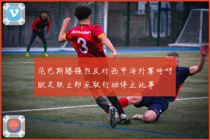 范巴斯滕强烈反对西甲海外赛呼吁欧足联立即采取行动停止此事