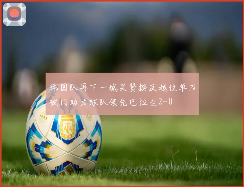 韩国队再下一城吴贤揆反越位单刀破门助力球队领先巴拉圭2-0