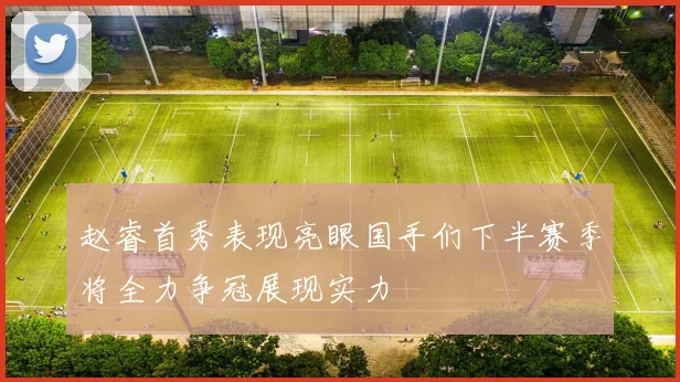 赵睿首秀表现亮眼国手们下半赛季将全力争冠展现实力