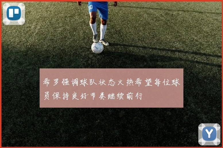 希罗强调球队状态火热希望每位球员保持良好节奏继续前行