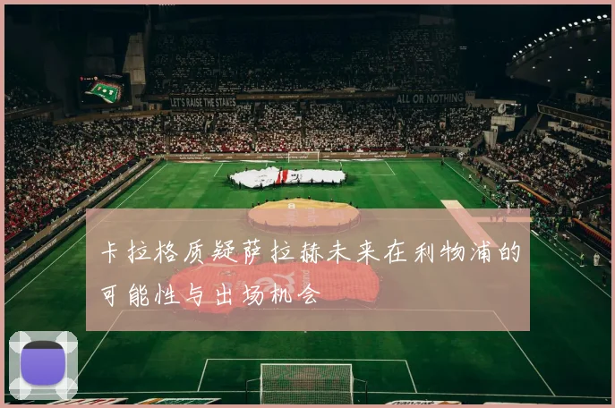 卡拉格质疑萨拉赫未来在利物浦的可能性与出场机会