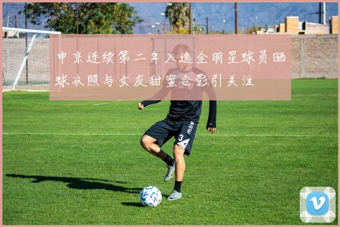 申京连续第二年入选全明星球员晒球衣照与女友甜蜜合影引关注