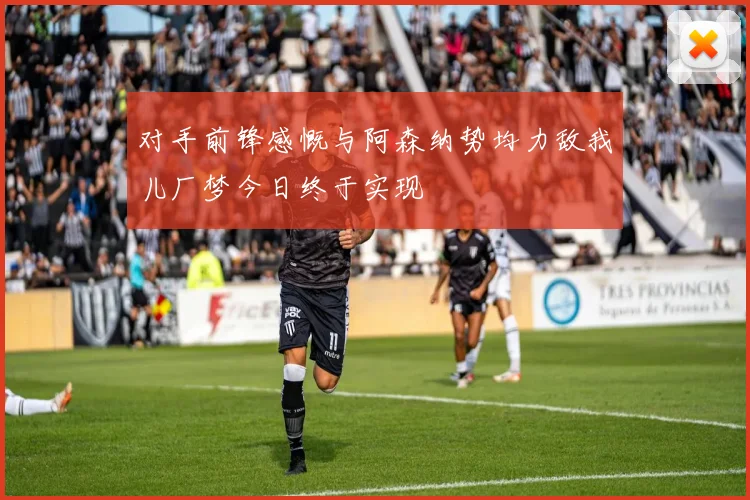 对手前锋感慨与阿森纳势均力敌我儿厂梦今日终于实现