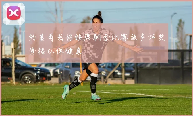 约基奇或将缺席剩余比赛放弃评奖资格以保健康