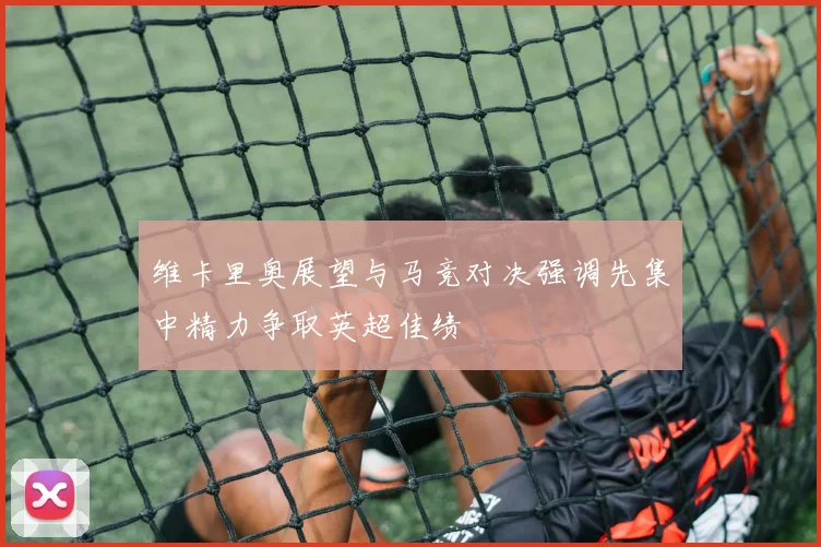 维卡里奥展望与马竞对决强调先集中精力争取英超佳绩