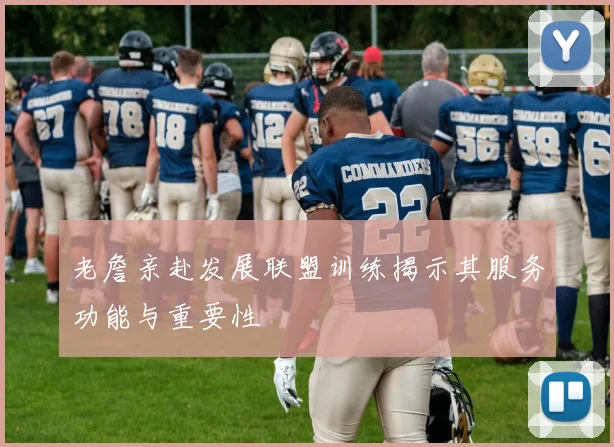 老詹亲赴发展联盟训练揭示其服务功能与重要性