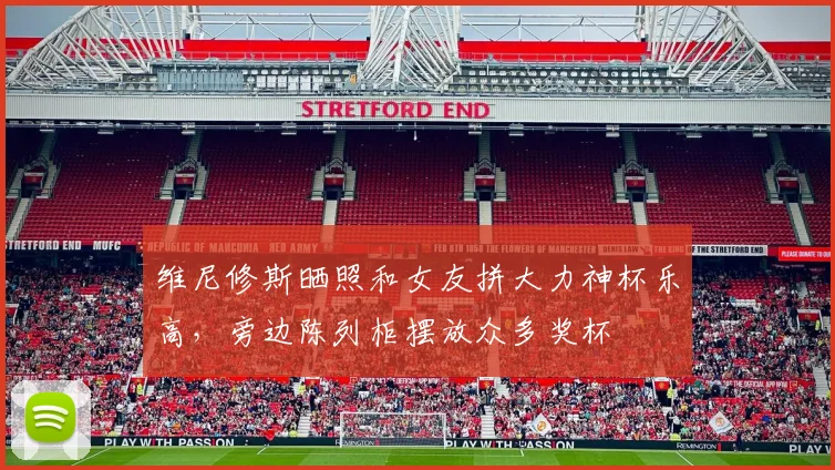 维尼修斯晒照和女友拼大力神杯乐高，旁边陈列柜摆放众多奖杯