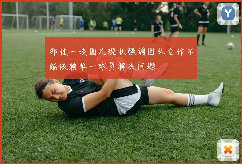 邵佳一谈国足现状强调团队合作不能依赖单一球员解决问题