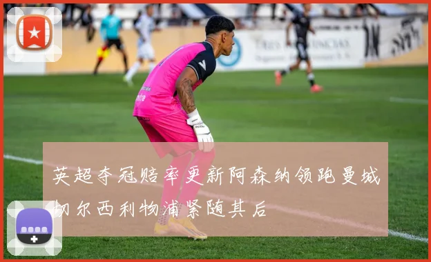 英超夺冠赔率更新阿森纳领跑曼城切尔西利物浦紧随其后