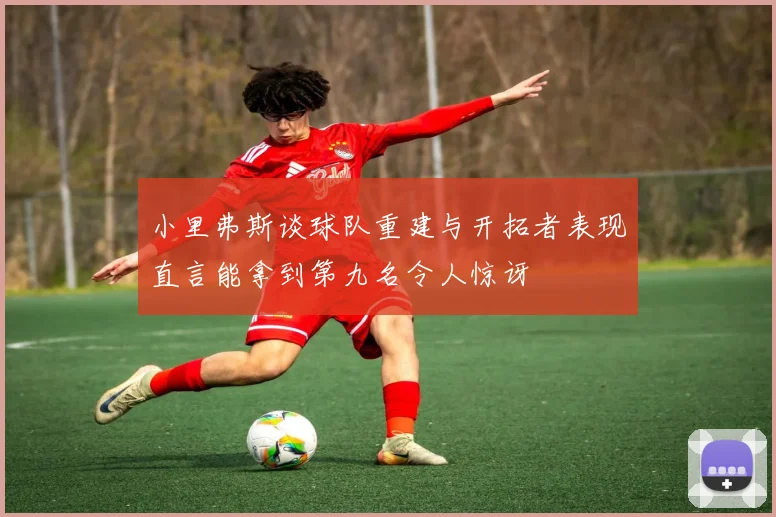 小里弗斯谈球队重建与开拓者表现直言能拿到第九名令人惊讶