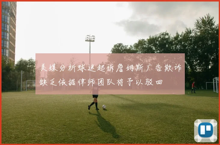 美媒分析球迷起诉詹姆斯广告欺诈缺乏依据律师团队将予以驳回