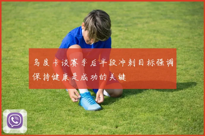 乌度卡谈赛季后半段冲刺目标强调保持健康是成功的关键