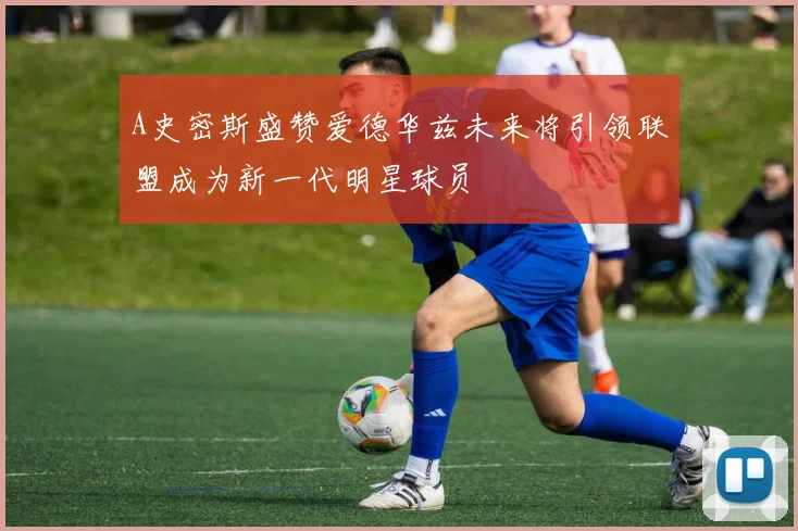 A史密斯盛赞爱德华兹未来将引领联盟成为新一代明星球员