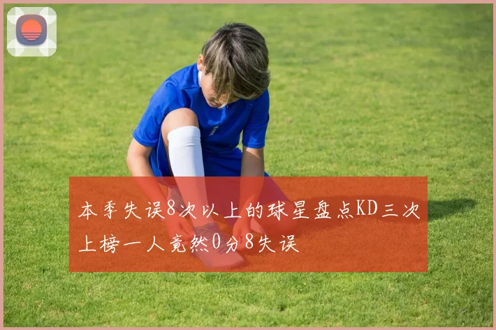 本季失误8次以上的球星盘点KD三次上榜一人竟然0分8失误