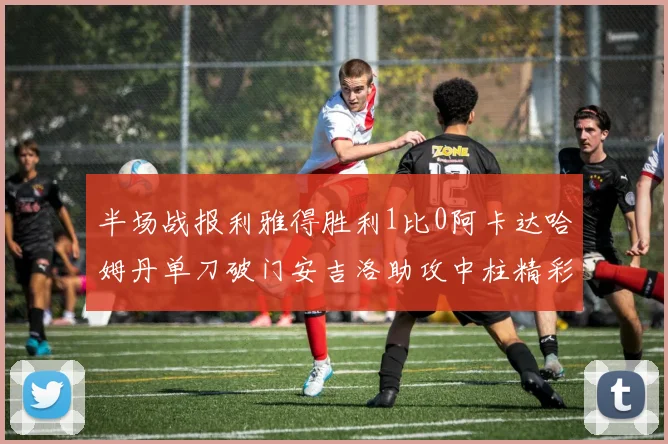 半场战报利雅得胜利1比0阿卡达哈姆丹单刀破门安吉洛助攻中柱精彩瞬间