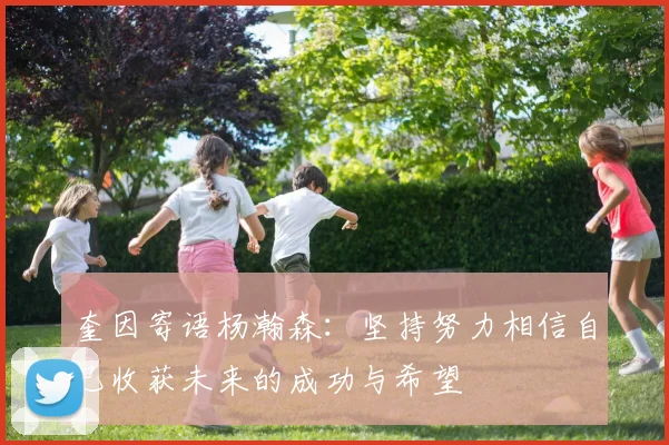 奎因寄语杨瀚森：坚持努力相信自己收获未来的成功与希望