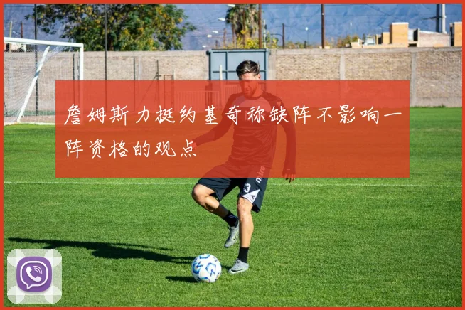 詹姆斯力挺约基奇称缺阵不影响一阵资格的观点