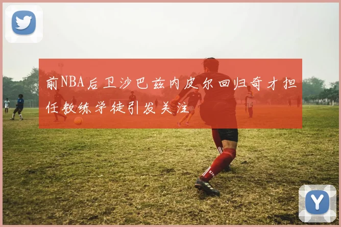 前NBA后卫沙巴兹内皮尔回归奇才担任教练学徒引发关注