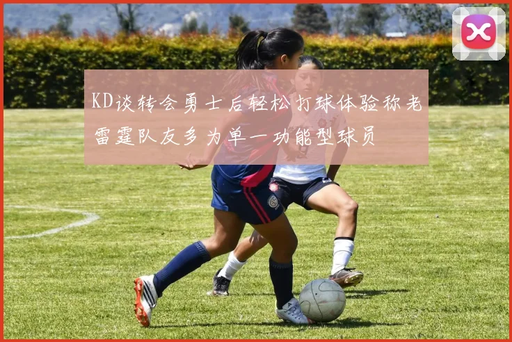 KD谈转会勇士后轻松打球体验称老雷霆队友多为单一功能型球员