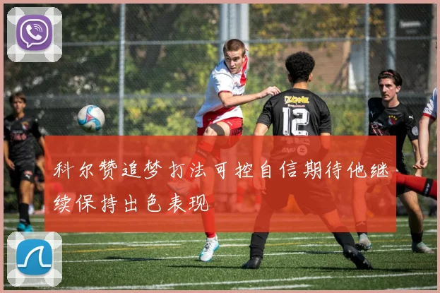 科尔赞追梦打法可控自信期待他继续保持出色表现