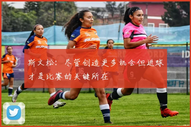 斯文松：尽管创造更多机会但进球才是比赛的关键所在