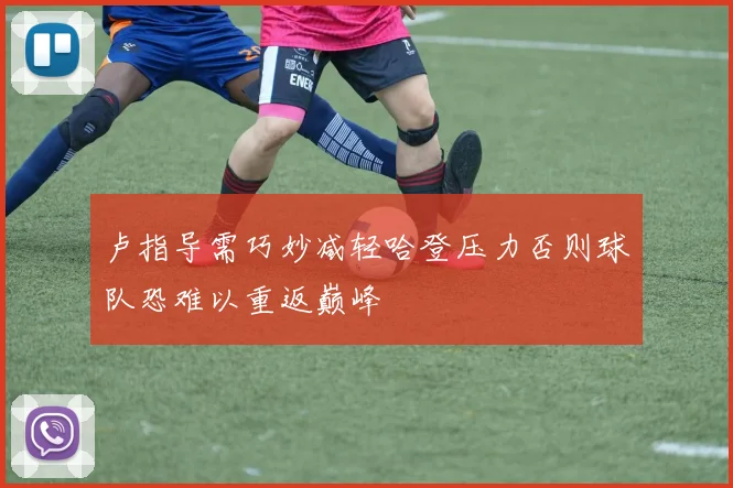 卢指导需巧妙减轻哈登压力否则球队恐难以重返巅峰
