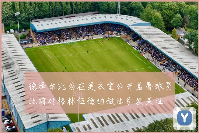 德泽尔比或在更衣室公开羞辱球员此前对格林伍德的做法引发关注