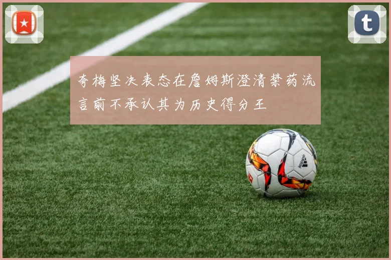 夸梅坚决表态在詹姆斯澄清禁药流言前不承认其为历史得分王
