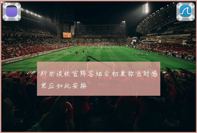 科尔谈收官阵容组合初衷称当时感觉应如此安排