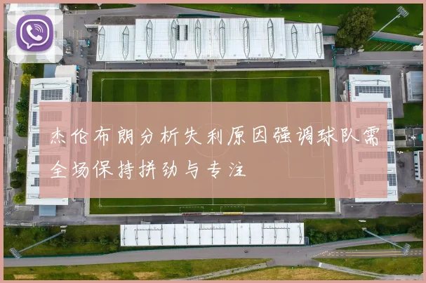 杰伦布朗分析失利原因强调球队需全场保持拼劲与专注