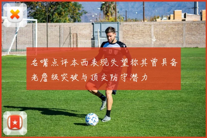 名嘴点评本西表现失望称其曾具备老詹级突破与顶尖防守潜力