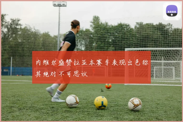 内维尔盛赞拉亚本赛季表现出色称其绝对不可思议