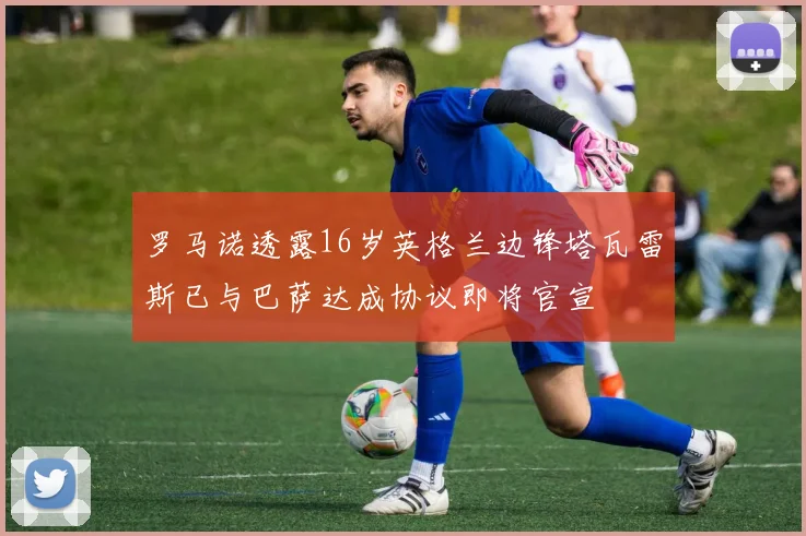 罗马诺透露16岁英格兰边锋塔瓦雷斯已与巴萨达成协议即将官宣
