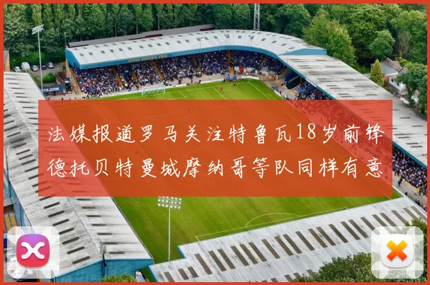 法媒报道罗马关注特鲁瓦18岁前锋德托贝特曼城摩纳哥等队同样有意