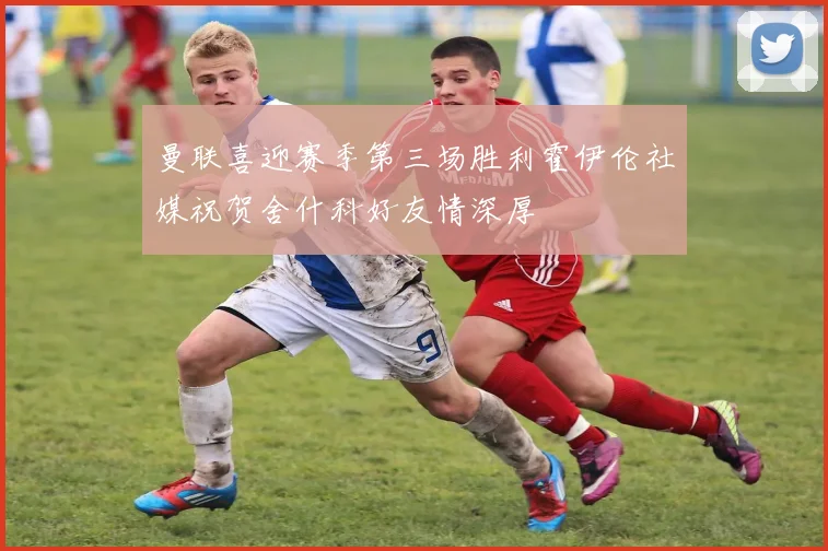 曼联喜迎赛季第三场胜利霍伊伦社媒祝贺舍什科好友情深厚