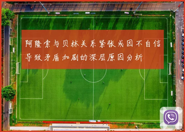 阿隆索与贝林关系紧张或因不自信导致矛盾加剧的深层原因分析