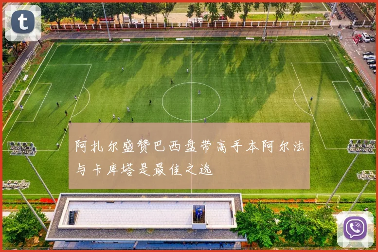 阿扎尔盛赞巴西盘带高手本阿尔法与卡库塔是最佳之选