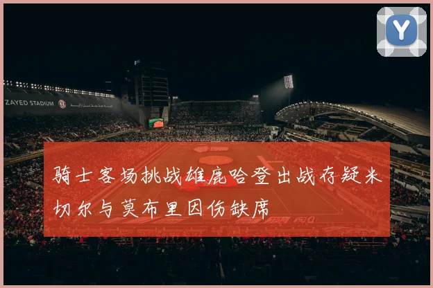 骑士客场挑战雄鹿哈登出战存疑米切尔与莫布里因伤缺席