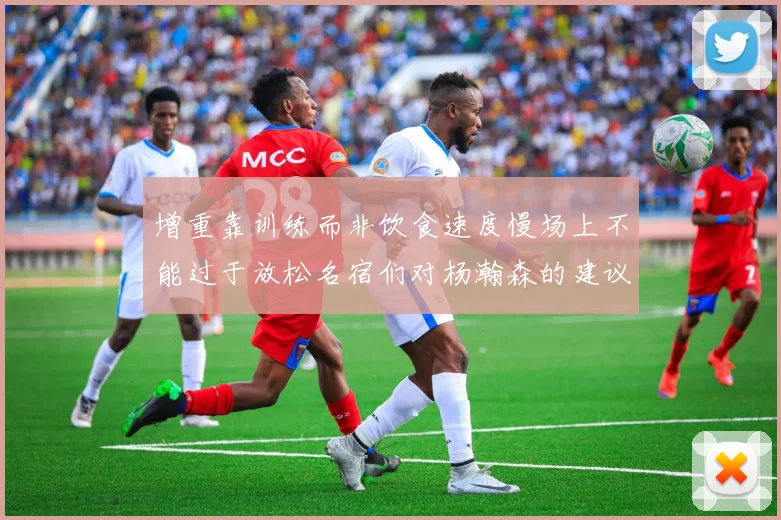 增重靠训练而非饮食速度慢场上不能过于放松名宿们对杨瀚森的建议