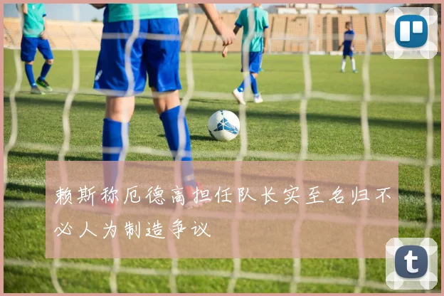 赖斯称厄德高担任队长实至名归不必人为制造争议