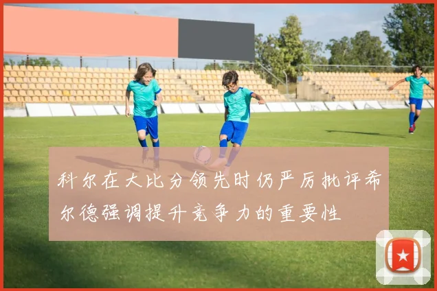科尔在大比分领先时仍严厉批评希尔德强调提升竞争力的重要性