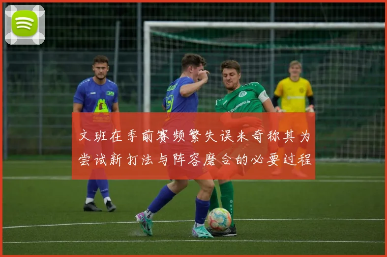 文班在季前赛频繁失误米奇称其为尝试新打法与阵容磨合的必要过程