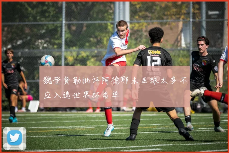 魏登费勒批评阿德耶米丢球太多不应入选世界杯名单