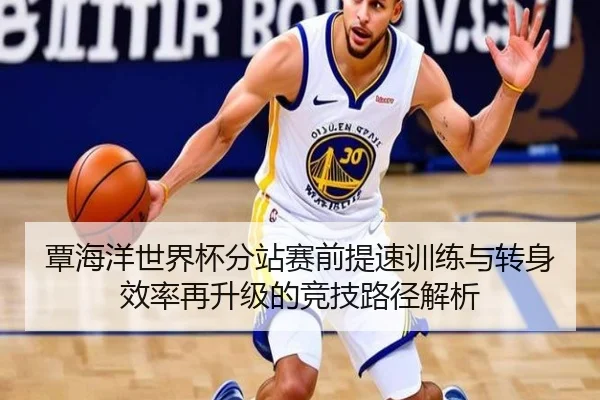 覃海洋世界杯分站赛前提速训练与转身效率再升级的竞技路径解析